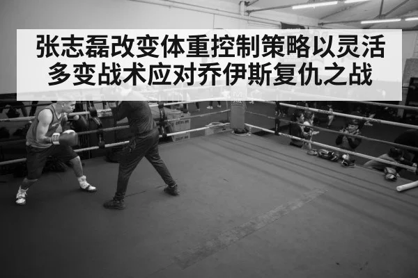 张志磊改变体重控制策略以灵活多变战术应对乔伊斯复仇之战